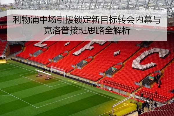 利物浦中场引援锁定新目标转会内幕与克洛普接班思路全解析