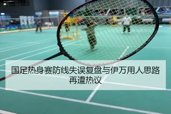 国足热身赛防线失误复盘与伊万用人思路再遭热议