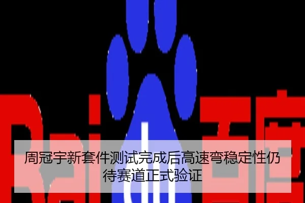 周冠宇新套件测试完成后高速弯稳定性仍待赛道正式验证