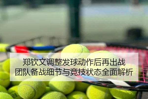 郑钦文调整发球动作后再出战 团队备战细节与竞技状态全面解析