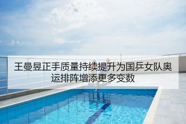 王曼昱正手质量持续提升为国乒女队奥运排阵增添更多变数