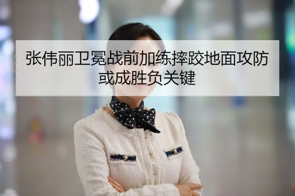 张伟丽卫冕战前加练摔跤地面攻防或成胜负关键
