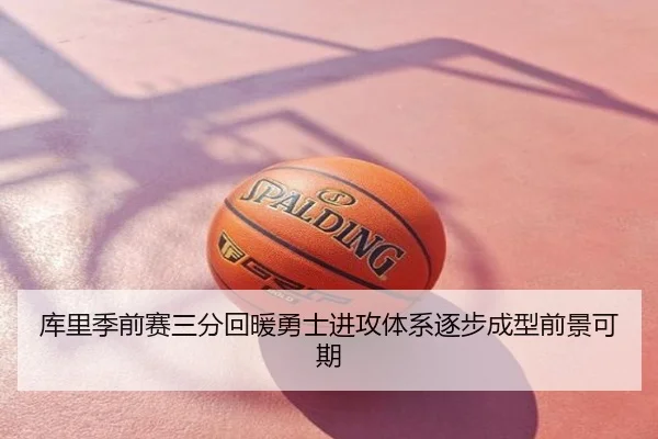库里季前赛三分回暖勇士进攻体系逐步成型前景可期
