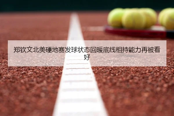 郑钦文北美硬地赛发球状态回暖底线相持能力再被看好