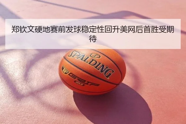 郑钦文硬地赛前发球稳定性回升美网后首胜受期待